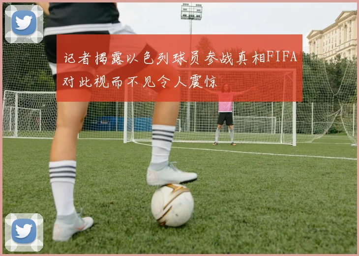 记者揭露以色列球员参战真相FIFA对此视而不见令人震惊