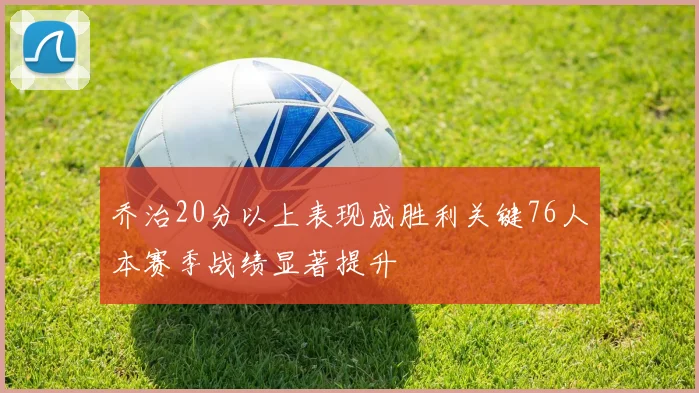 乔治20分以上表现成胜利关键76人本赛季战绩显著提升