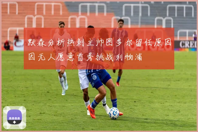 默森分析热刺主帅图多尔留任原因因无人愿意首秀挑战利物浦