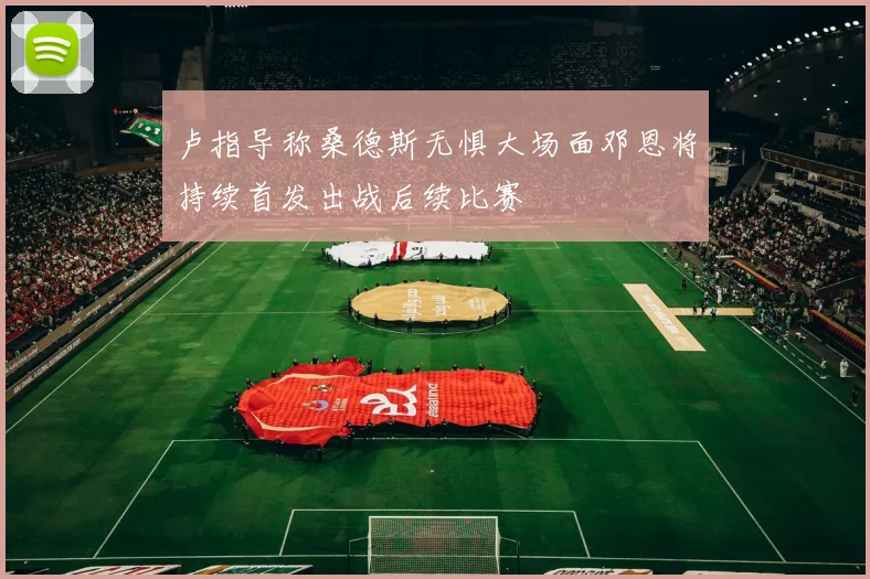 卢指导称桑德斯无惧大场面邓恩将持续首发出战后续比赛