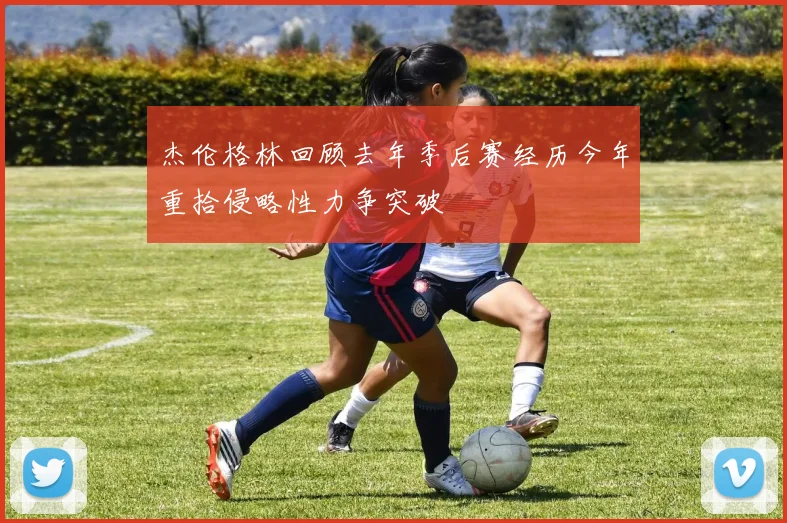 杰伦格林回顾去年季后赛经历今年重拾侵略性力争突破