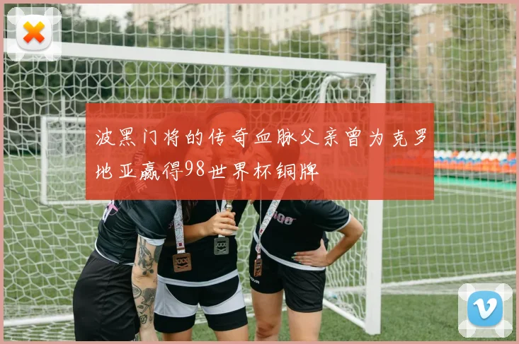 波黑门将的传奇血脉父亲曾为克罗地亚赢得98世界杯铜牌