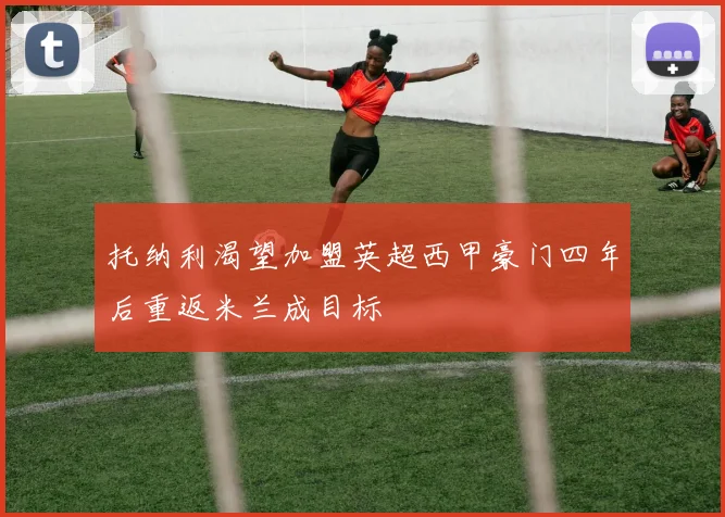 托纳利渴望加盟英超西甲豪门四年后重返米兰成目标