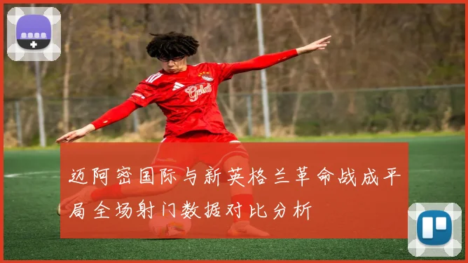 迈阿密国际与新英格兰革命战成平局全场射门数据对比分析