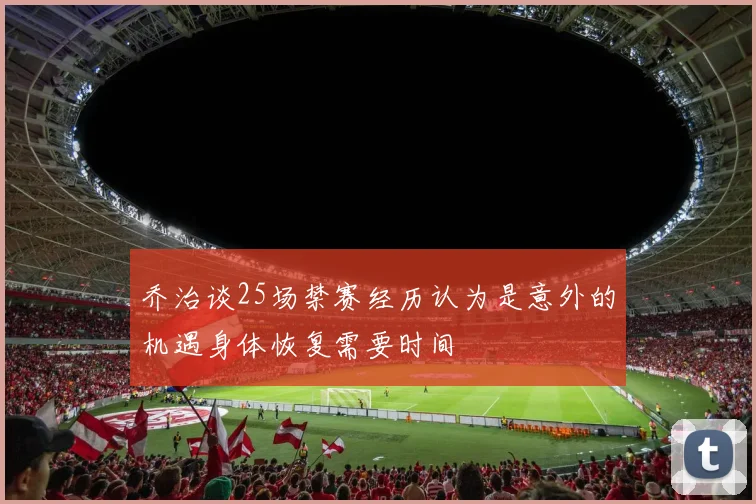 乔治谈25场禁赛经历认为是意外的机遇身体恢复需要时间