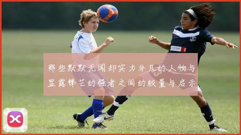 那些默默无闻却实力非凡的人物与显露锋芒的强者之间的较量与启示