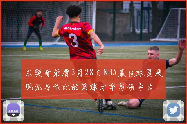 东契奇荣膺3月28日NBA最佳球员展现无与伦比的篮球才华与领导力