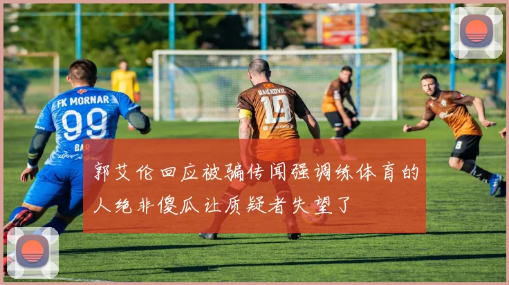郭艾伦回应被骗传闻强调练体育的人绝非傻瓜让质疑者失望了