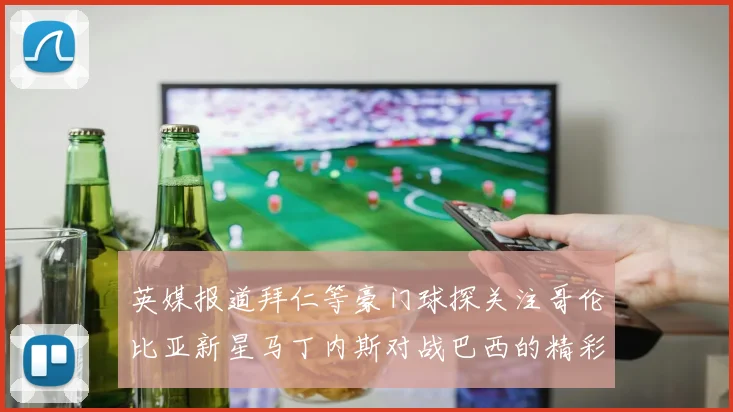 英媒报道拜仁等豪门球探关注哥伦比亚新星马丁内斯对战巴西的精彩表现