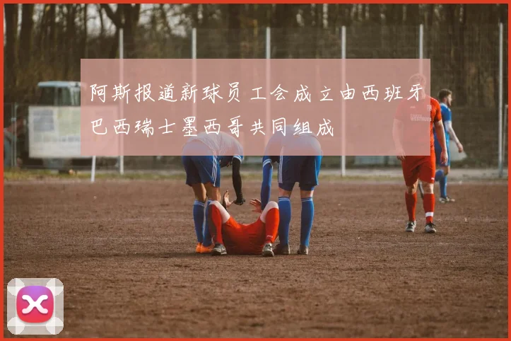 阿斯报道新球员工会成立由西班牙巴西瑞士墨西哥共同组成